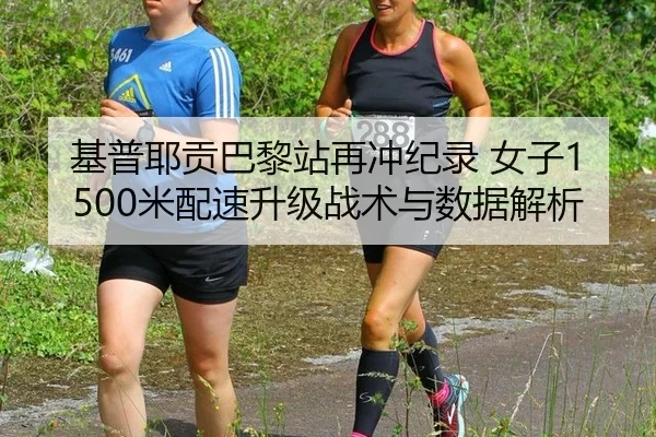 基普耶贡巴黎站再冲纪录 女子1500米配速升级战术与数据解析