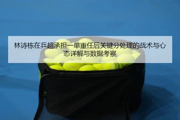 林诗栋在乒超承担一单重任后关键分处理的战术与心态详解与数据考察