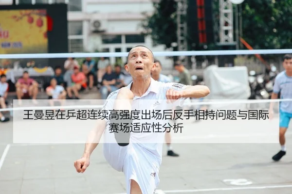 王曼昱在乒超连续高强度出场后反手相持问题与国际赛场适应性分析