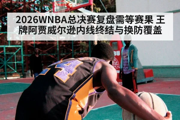 2026WNBA总决赛复盘需等赛果 王牌阿贾威尔逊内线终结与换防覆盖