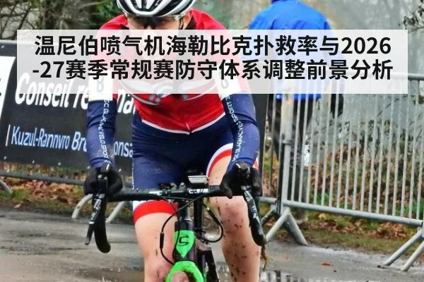 温尼伯喷气机海勒比克扑救率与2026-27赛季常规赛防守体系调整前景分析
