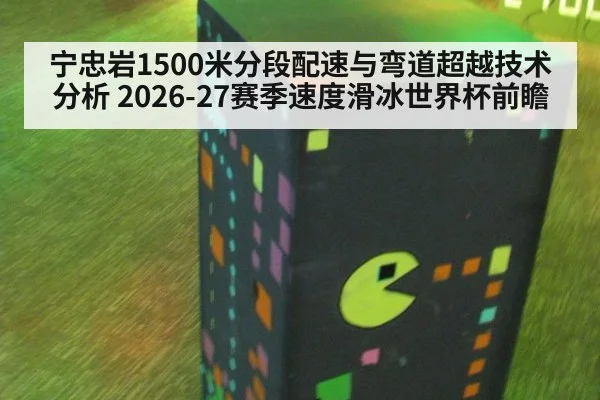 宁忠岩1500米分段配速与弯道超越技术分析 2026-27赛季速度滑冰世界杯前瞻