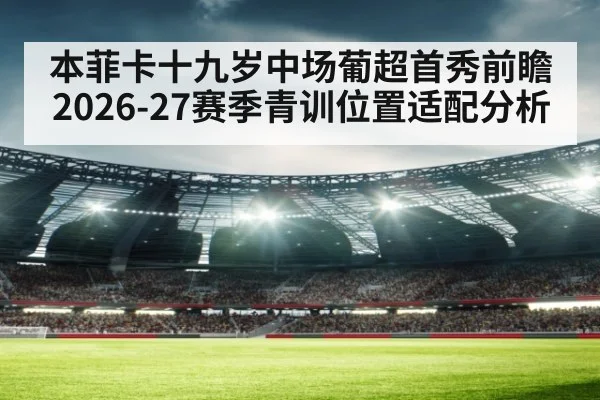 本菲卡十九岁中场葡超首秀前瞻 2026-27赛季青训位置适配分析